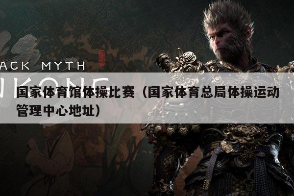 国家体育馆体操比赛（国家体育总局体操运动管理中心地址）