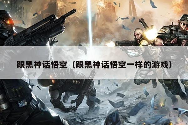 跟黑神话悟空（跟黑神话悟空一样的游戏）
