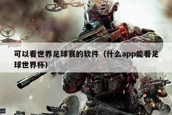 可以看世界足球赛的软件（什么app能看足球世界杯）