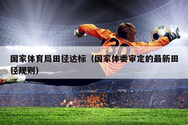 国家体育局田径达标(国家体委审定的最新田径规则)