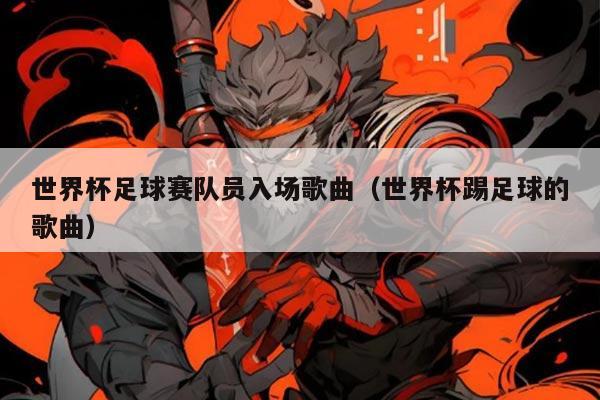 世界杯足球赛队员入场歌曲(世界杯踢足球的歌曲)