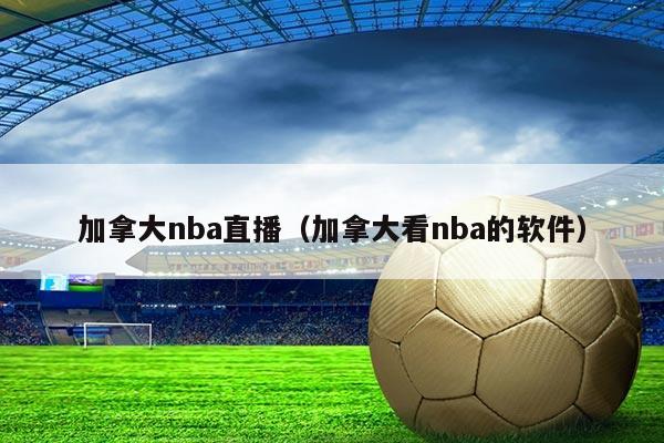 加拿大nba直播（加拿大看nba的软件）