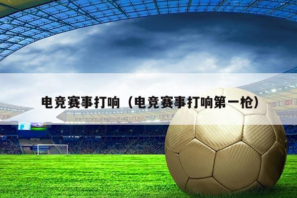 电竞赛事打响（电竞赛事打响第一枪）