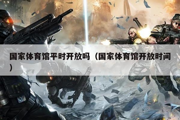 国家体育馆平时开放吗（国家体育馆开放时间）