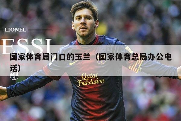 国家体育局门口的玉兰（国家体育总局办公电话）