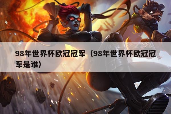 98年世界杯欧冠冠军（98年世界杯欧冠冠军是谁）