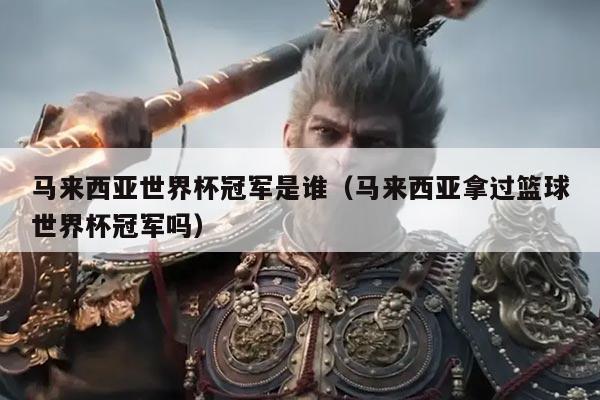 马来西亚世界杯冠军是谁（马来西亚拿过篮球世界杯冠军吗）