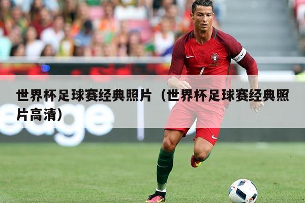世界杯足球赛经典照片（世界杯足球赛经典照片高清）