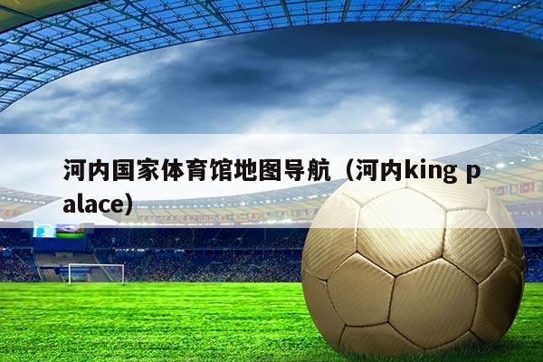 河内国家体育馆地图导航（河内king palace）